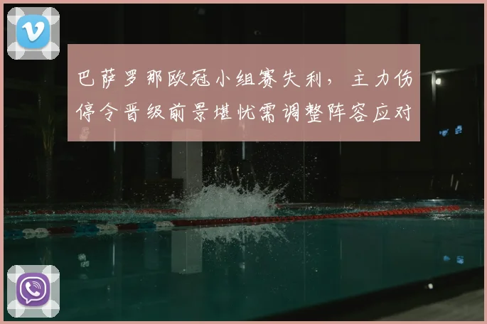 巴萨罗那欧冠小组赛失利，主力伤停令晋级前景堪忧需调整阵容应对