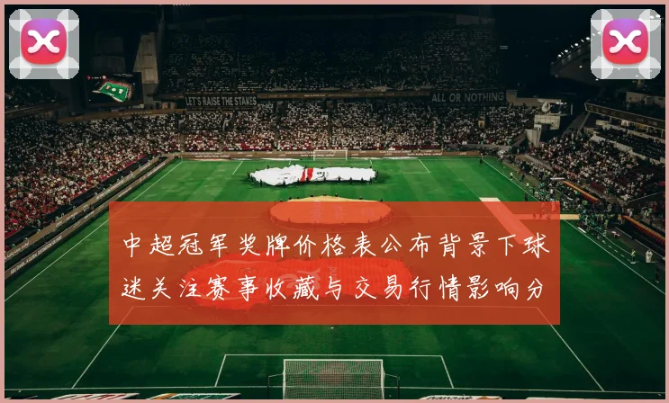中超冠军奖牌价格表公布背景下球迷关注赛事收藏与交易行情影响分析