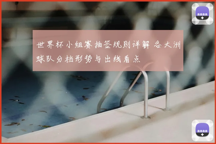世界杯小组赛抽签规则详解 各大洲球队分档形势与出线看点