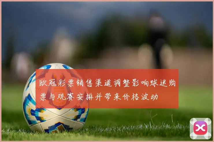 欧冠彩票销售渠道调整影响球迷购票与观赛安排并带来价格波动