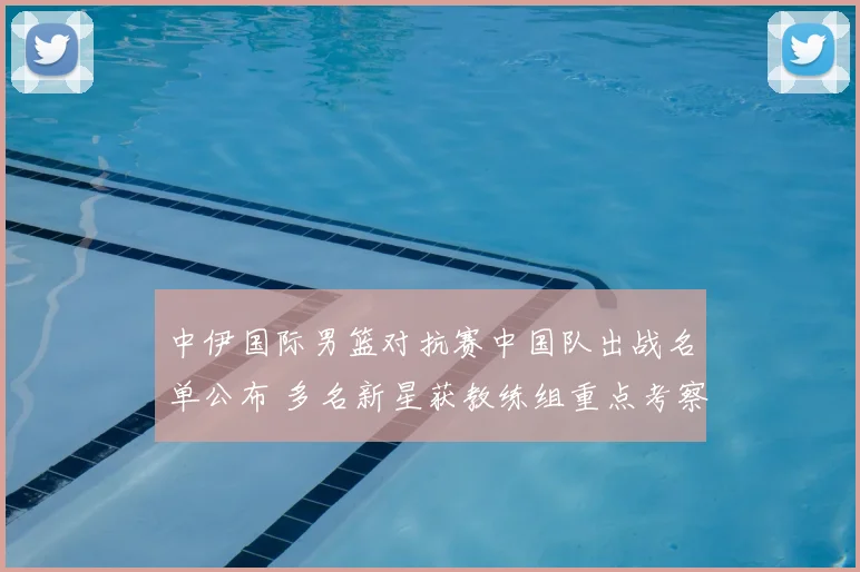 中伊国际男篮对抗赛中国队出战名单公布 多名新星获教练组重点考察