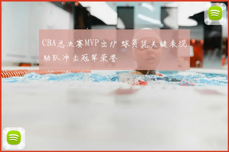 CBA总决赛MVP出炉 球员凭关键表现助队冲击冠军荣誉