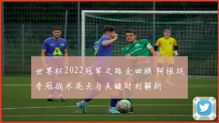 世界杯2022冠军之路全回顾 阿根廷夺冠战术亮点与关键时刻解析