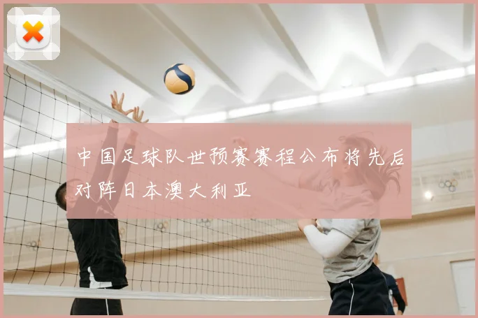 中国足球队世预赛赛程公布将先后对阵日本澳大利亚