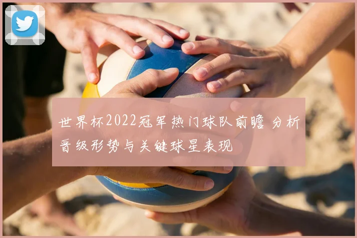 世界杯2022冠军热门球队前瞻 分析晋级形势与关键球星表现