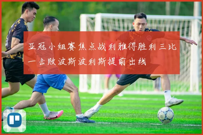 亚冠小组赛焦点战利雅得胜利三比一击败波斯波利斯提前出线