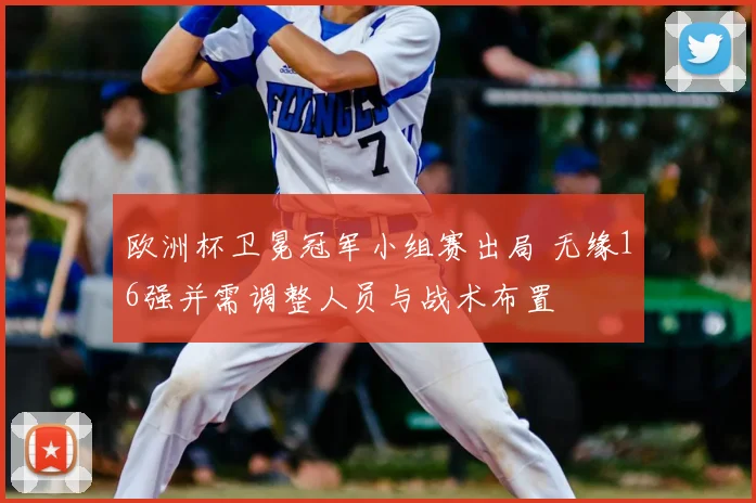 欧洲杯卫冕冠军小组赛出局 无缘16强并需调整人员与战术布置