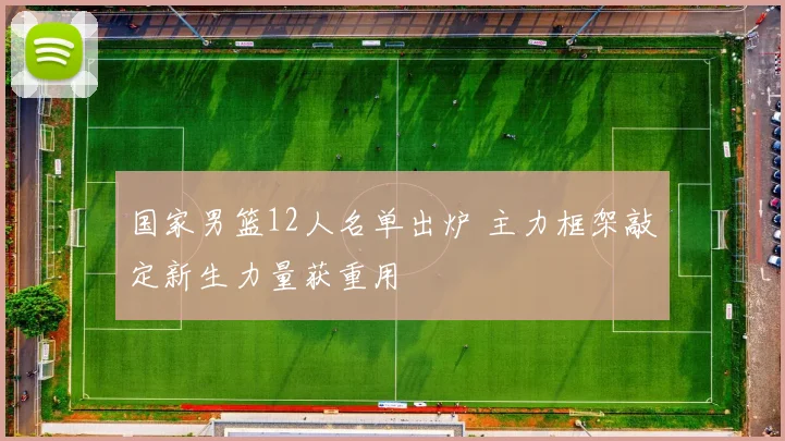 国家男篮12人名单出炉 主力框架敲定新生力量获重用