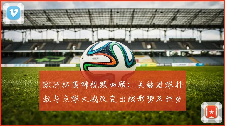 欧洲杯集锦视频回顾：关键进球扑救与点球大战改变出线形势及积分排名