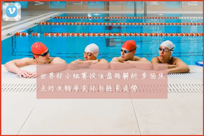世界杯小组赛投注盘路解析 多场焦点对决赔率变化与胜负走势