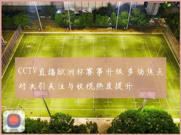 CCTV直播欧洲杯赛事升级 多场焦点对决引关注与收视热度提升