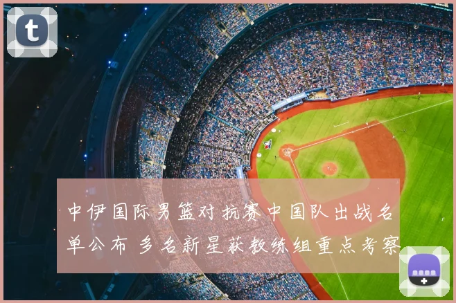 中伊国际男篮对抗赛中国队出战名单公布 多名新星获教练组重点考察