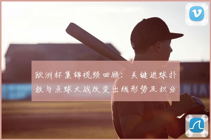欧洲杯集锦视频回顾：关键进球扑救与点球大战改变出线形势及积分排名