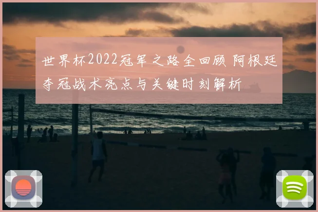 世界杯2022冠军之路全回顾 阿根廷夺冠战术亮点与关键时刻解析