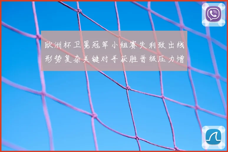 欧洲杯卫冕冠军小组赛失利致出线形势复杂关键对手获胜晋级压力增大