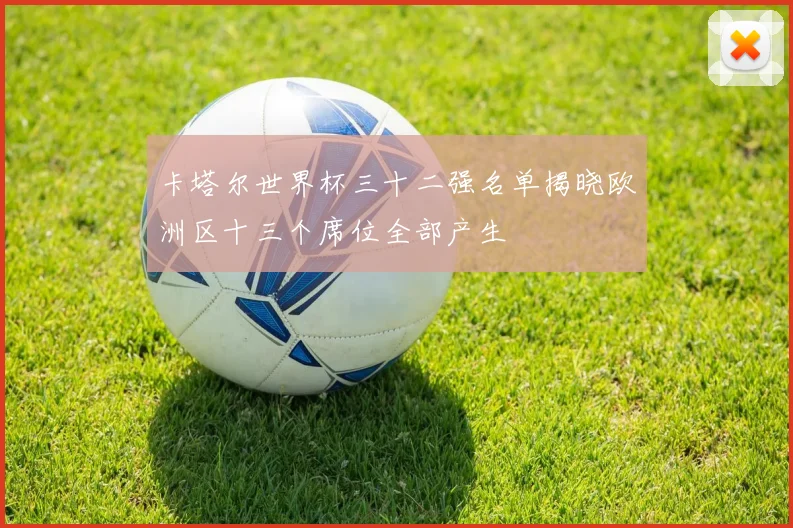 卡塔尔世界杯三十二强名单揭晓欧洲区十三个席位全部产生