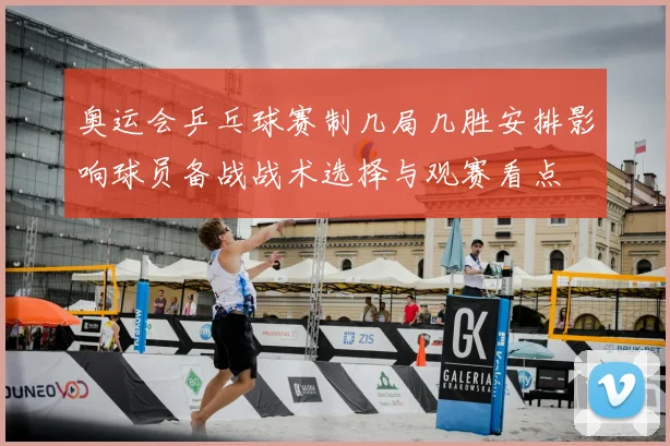 奥运会乒乓球赛制几局几胜安排影响球员备战战术选择与观赛看点