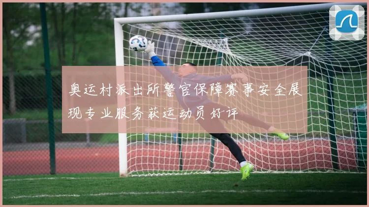 奥运村派出所警官保障赛事安全展现专业服务获运动员好评
