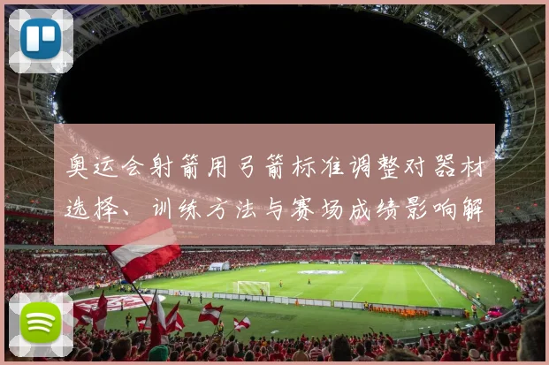 奥运会射箭用弓箭标准调整对器材选择、训练方法与赛场成绩影响解读