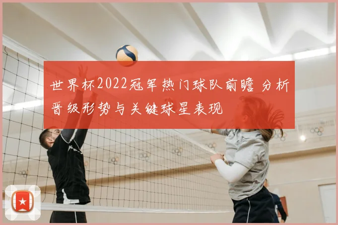 世界杯2022冠军热门球队前瞻 分析晋级形势与关键球星表现