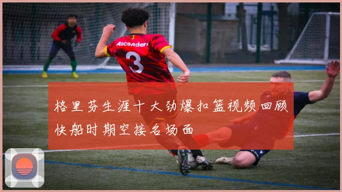 格里芬生涯十大劲爆扣篮视频回顾快船时期空接名场面