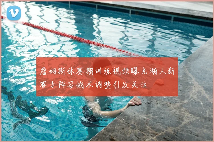 詹姆斯休赛期训练视频曝光湖人新赛季阵容战术调整引发关注