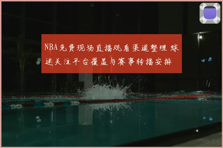NBA免费现场直播观看渠道整理 球迷关注平台覆盖与赛事转播安排