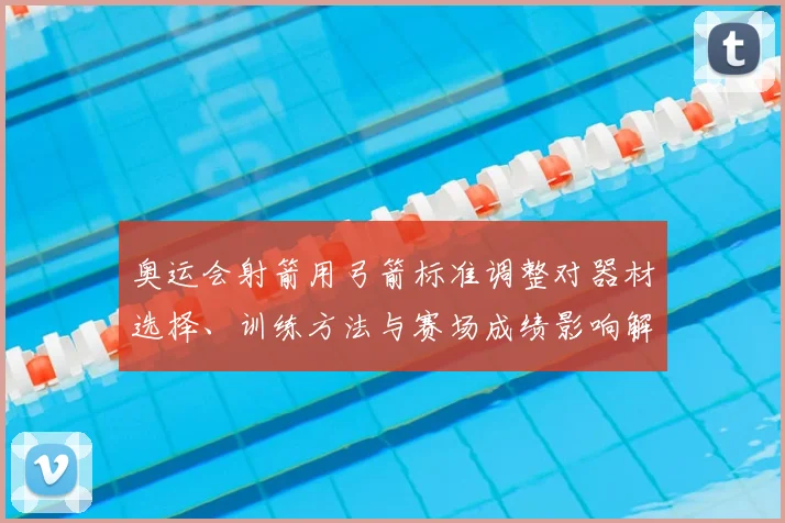 奥运会射箭用弓箭标准调整对器材选择、训练方法与赛场成绩影响解读