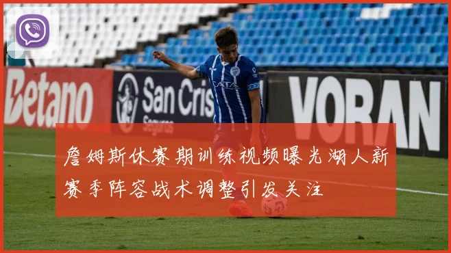 詹姆斯休赛期训练视频曝光湖人新赛季阵容战术调整引发关注