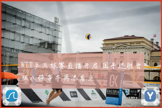 WTT乒乓球赛直播开启 国手连胜晋级八强争夺再添看点