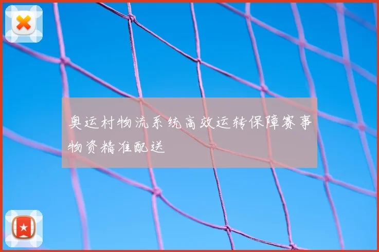 奥运村物流系统高效运转保障赛事物资精准配送