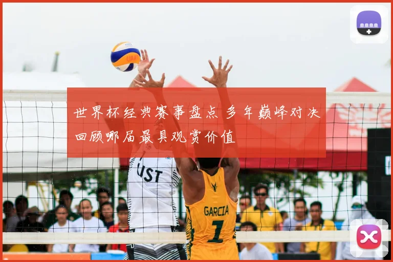 世界杯经典赛事盘点 多年巅峰对决回顾哪届最具观赏价值