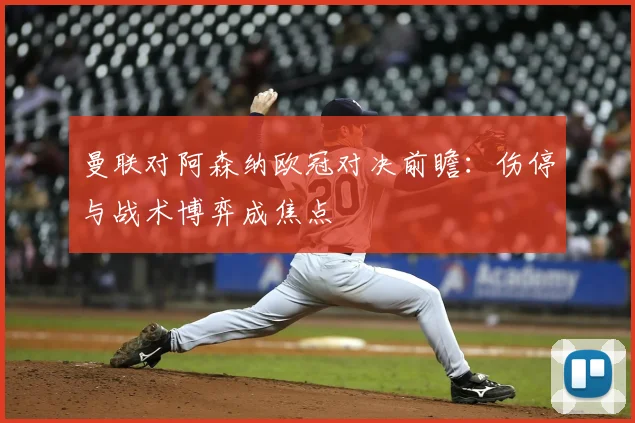 曼联对阿森纳欧冠对决前瞻：伤停与战术博弈成焦点