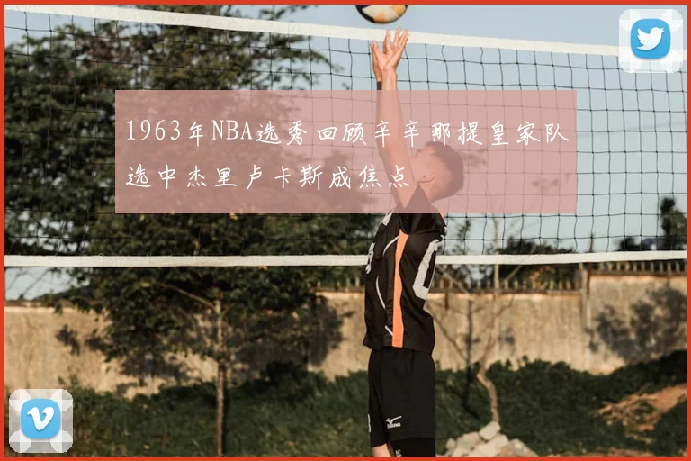 1963年NBA选秀回顾辛辛那提皇家队选中杰里卢卡斯成焦点