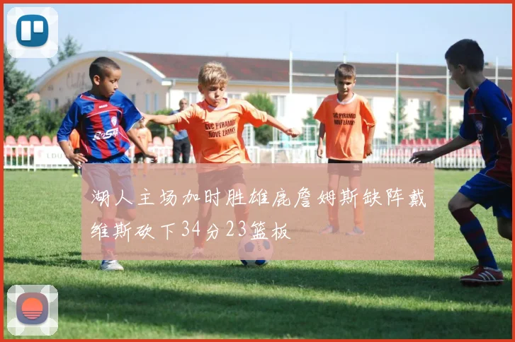 湖人主场加时胜雄鹿詹姆斯缺阵戴维斯砍下34分23篮板