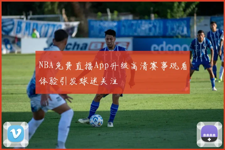 NBA免费直播App升级高清赛事观看体验引发球迷关注