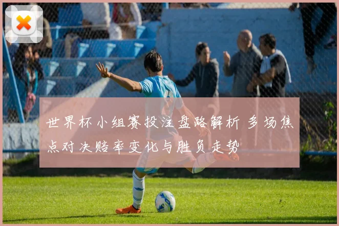 世界杯小组赛投注盘路解析 多场焦点对决赔率变化与胜负走势