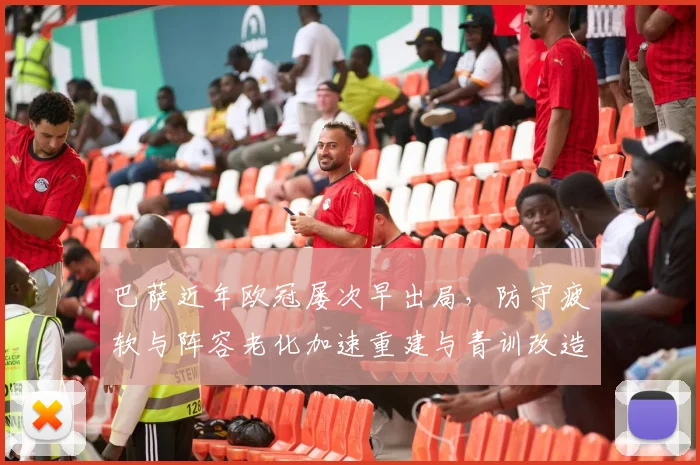 巴萨近年欧冠屡次早出局,防守疲软与阵容老化加速重建与青训改造