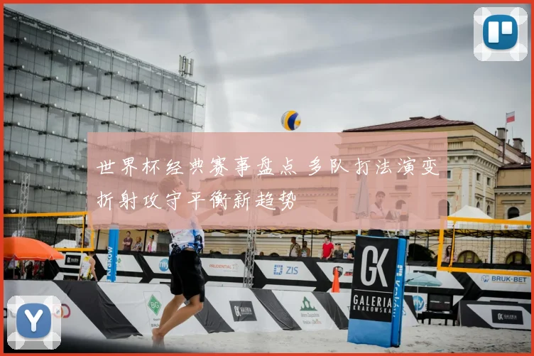 世界杯经典赛事盘点 多队打法演变折射攻守平衡新趋势