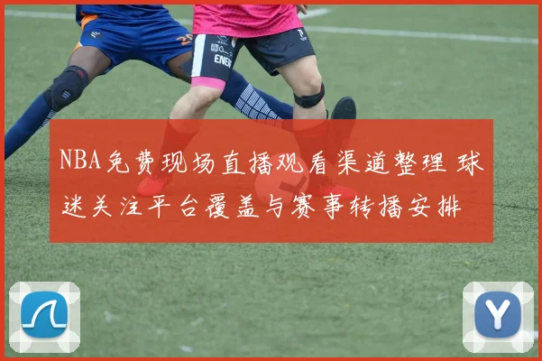 NBA免费现场直播观看渠道整理 球迷关注平台覆盖与赛事转播安排