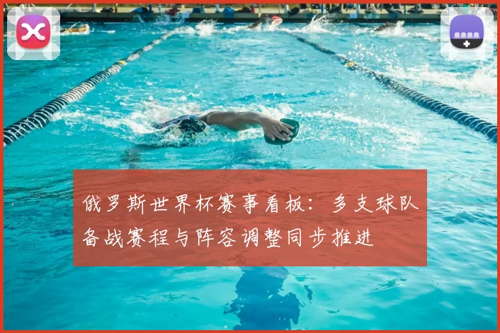 俄罗斯世界杯赛事看板:多支球队备战赛程与阵容调整同步推进