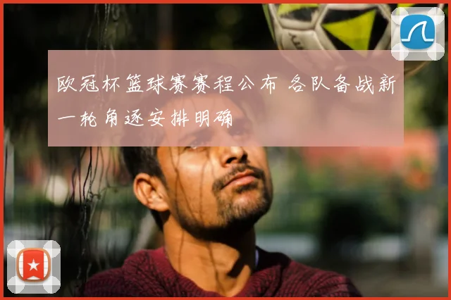 欧冠杯篮球赛赛程公布 各队备战新一轮角逐安排明确