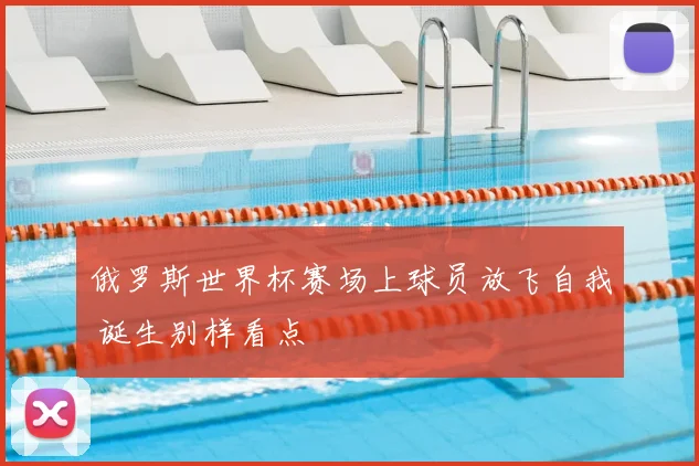 俄罗斯世界杯赛场上球员放飞自我 诞生别样看点