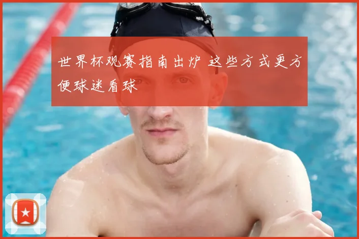 世界杯观赛指南出炉 这些方式更方便球迷看球