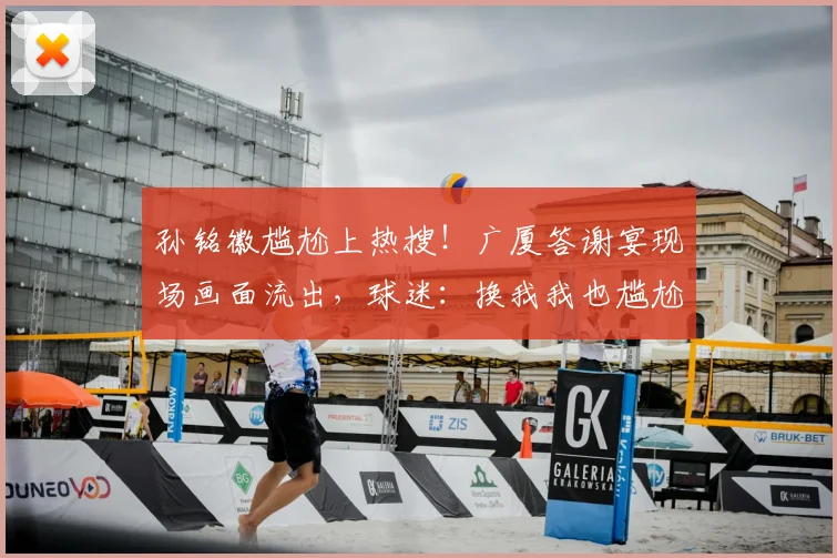 孙铭徽尴尬上热搜！广厦答谢宴现场画面流出，球迷：换我我也尴尬