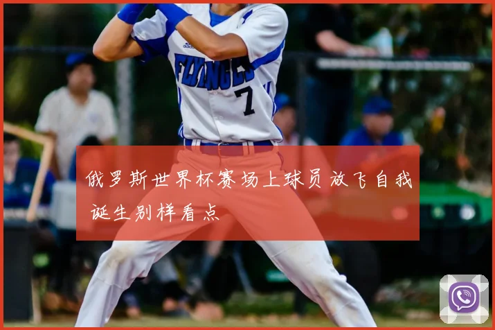 俄罗斯世界杯赛场上球员放飞自我 诞生别样看点