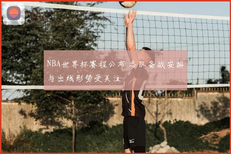NBA世界杯赛程公布 各队备战安排与出线形势受关注