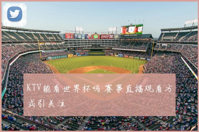KTV能看世界杯吗 赛事直播观看方式引关注